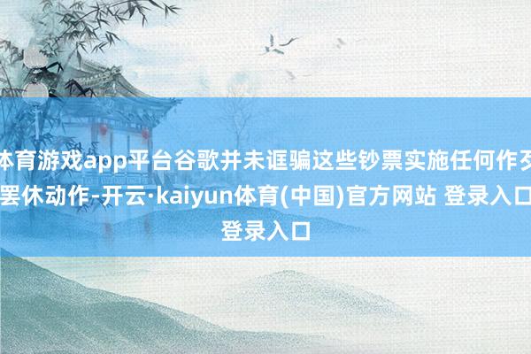体育游戏app平台谷歌并未诓骗这些钞票实施任何作歹罢休动作-开云·kaiyun体育(中国)官方网站 登录入口