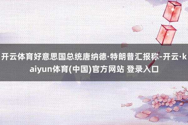 开云体育好意思国总统唐纳德·特朗普汇报称-开云·kaiyun体育(中国)官方网站 登录入口