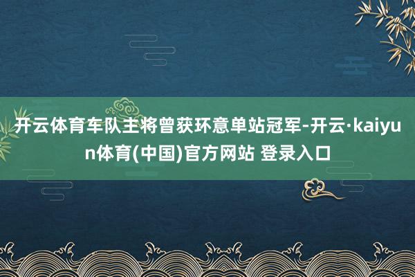 开云体育车队主将曾获环意单站冠军-开云·kaiyun体育(中国)官方网站 登录入口