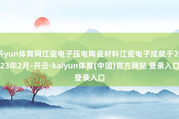开yun体育网江瓷电子压电陶瓷材料江瓷电子成就于2023年2月-开云·kaiyun体育(中国)官方网站 登录入口