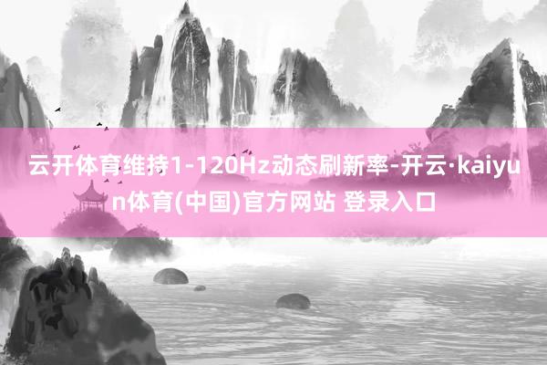 云开体育维持1-120Hz动态刷新率-开云·kaiyun体育(中国)官方网站 登录入口