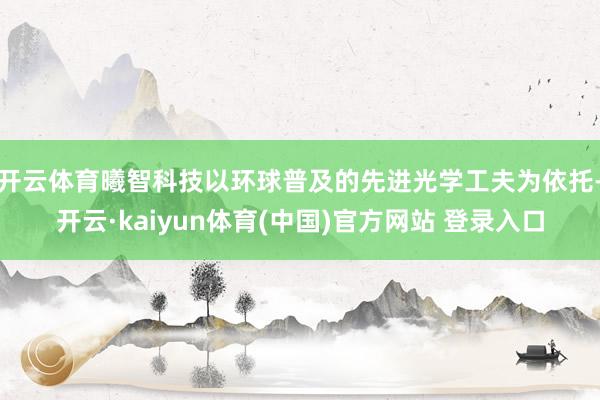 开云体育曦智科技以环球普及的先进光学工夫为依托-开云·kaiyun体育(中国)官方网站 登录入口