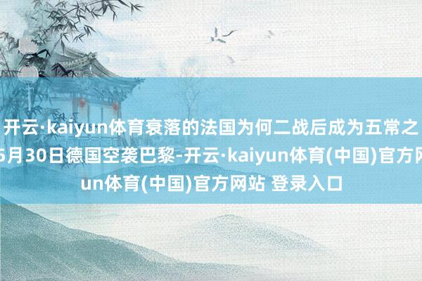 开云·kaiyun体育衰落的法国为何二战后成为五常之一？1940年5月30日德国空袭巴黎-开云·kaiyun体育(中国)官方网站 登录入口