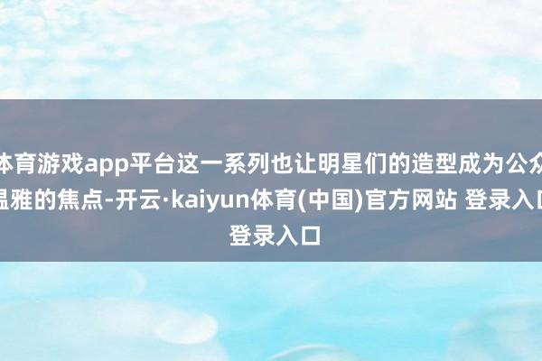 体育游戏app平台这一系列也让明星们的造型成为公众温雅的焦点-开云·kaiyun体育(中国)官方网站 登录入口