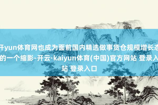 开yun体育网也成为面前国内精选做事货仓规模增长态势的一个缩影-开云·kaiyun体育(中国)官方网站 登录入口
