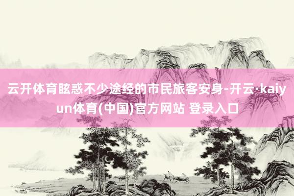 云开体育眩惑不少途经的市民旅客安身-开云·kaiyun体育(中国)官方网站 登录入口