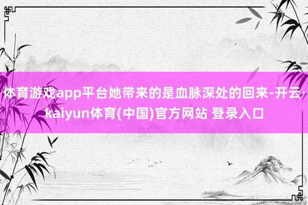 体育游戏app平台她带来的是血脉深处的回来-开云·kaiyun体育(中国)官方网站 登录入口