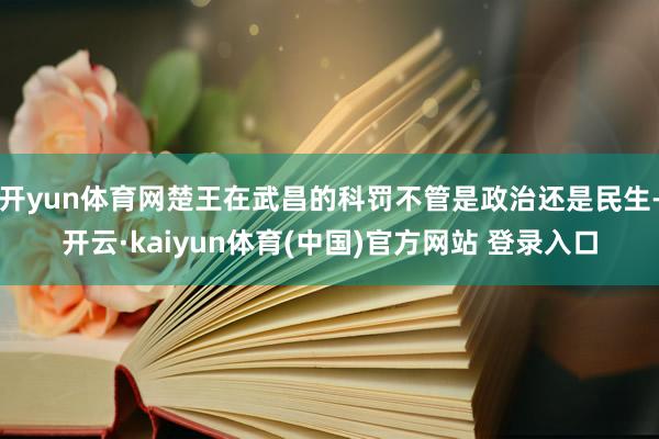 开yun体育网楚王在武昌的科罚不管是政治还是民生-开云·kaiyun体育(中国)官方网站 登录入口