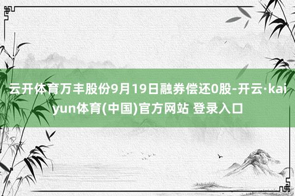 云开体育万丰股份9月19日融券偿还0股-开云·kaiyun体育(中国)官方网站 登录入口