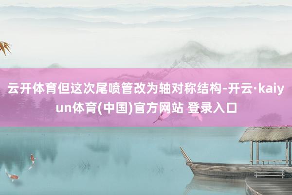 云开体育但这次尾喷管改为轴对称结构-开云·kaiyun体育(中国)官方网站 登录入口