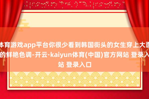 体育游戏app平台你很少看到韩国街头的女生穿上大面积的鲜艳色调-开云·kaiyun体育(中国)官方网站 登录入口