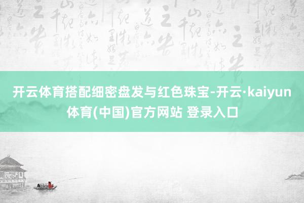 开云体育搭配细密盘发与红色珠宝-开云·kaiyun体育(中国)官方网站 登录入口