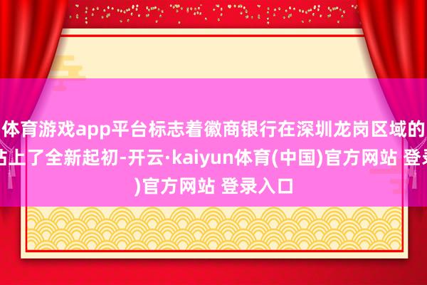 体育游戏app平台标志着徽商银行在深圳龙岗区域的发展站上了全新起初-开云·kaiyun体育(中国)官方网站 登录入口