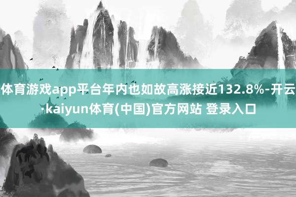 体育游戏app平台年内也如故高涨接近132.8%-开云·kaiyun体育(中国)官方网站 登录入口