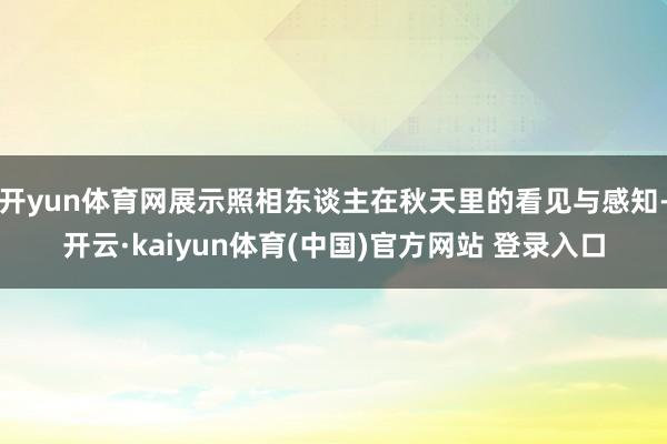 开yun体育网展示照相东谈主在秋天里的看见与感知-开云·kaiyun体育(中国)官方网站 登录入口