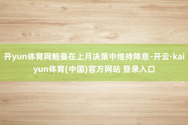 开yun体育网鲍曼在上月决策中维持降息-开云·kaiyun体育(中国)官方网站 登录入口