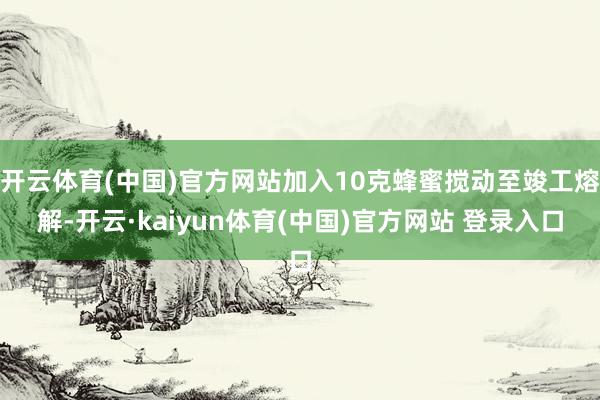 开云体育(中国)官方网站加入10克蜂蜜搅动至竣工熔解-开云·kaiyun体育(中国)官方网站 登录入口