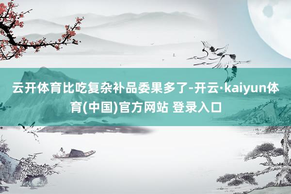 云开体育比吃复杂补品委果多了-开云·kaiyun体育(中国)官方网站 登录入口