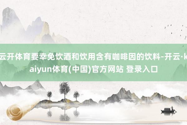 云开体育要幸免饮酒和饮用含有咖啡因的饮料-开云·kaiyun体育(中国)官方网站 登录入口