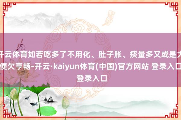 开云体育如若吃多了不用化、肚子胀、痰量多又或是大便欠亨畅-开云·kaiyun体育(中国)官方网站 登录入口