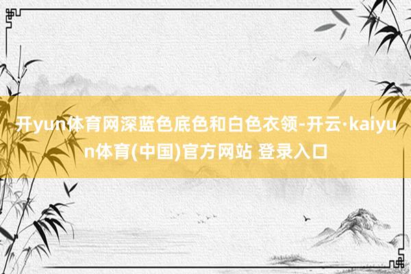 开yun体育网深蓝色底色和白色衣领-开云·kaiyun体育(中国)官方网站 登录入口