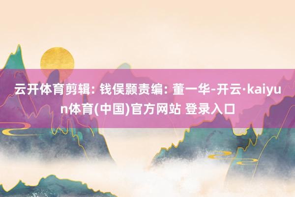 云开体育剪辑: 钱俣颢责编: 董一华-开云·kaiyun体育(中国)官方网站 登录入口