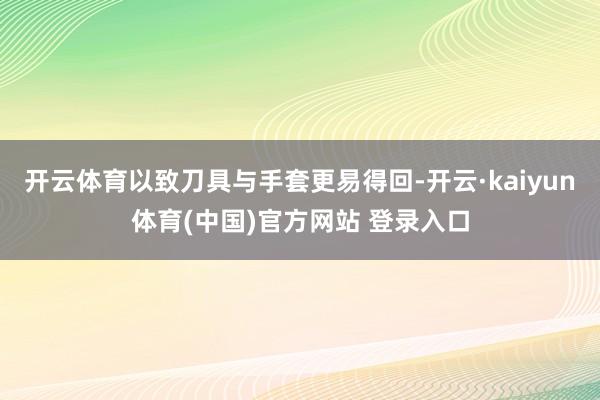 开云体育以致刀具与手套更易得回-开云·kaiyun体育(中国)官方网站 登录入口