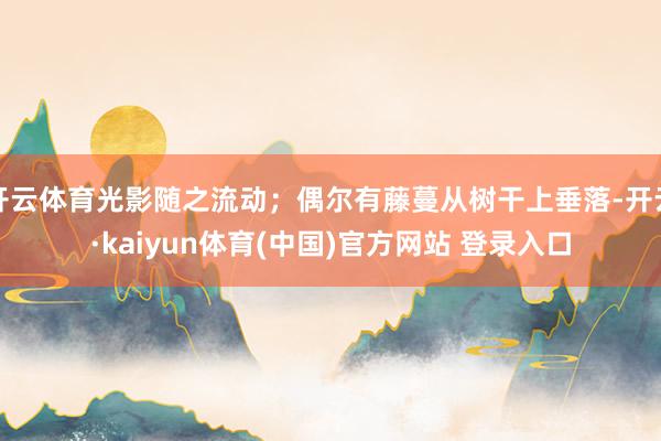 开云体育光影随之流动；偶尔有藤蔓从树干上垂落-开云·kaiyun体育(中国)官方网站 登录入口