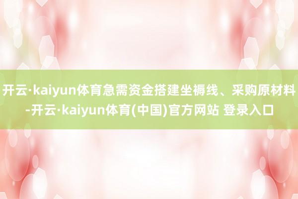开云·kaiyun体育急需资金搭建坐褥线、采购原材料-开云·kaiyun体育(中国)官方网站 登录入口