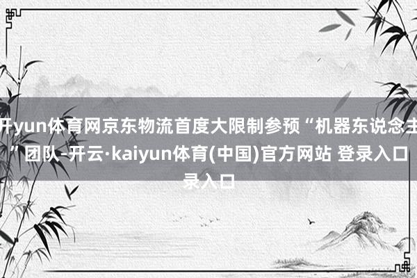 开yun体育网京东物流首度大限制参预“机器东说念主”团队-开云·kaiyun体育(中国)官方网站 登录入口