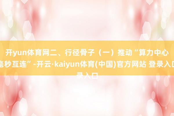 开yun体育网　　二、行径骨子　　（一）推动“算力中心毫秒互连”-开云·kaiyun体育(中国)官方网站 登录入口