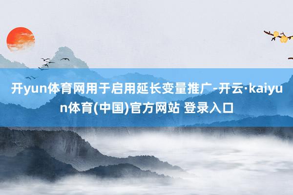 开yun体育网用于启用延长变量推广-开云·kaiyun体育(中国)官方网站 登录入口
