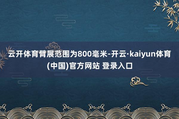 云开体育臂展范围为800毫米-开云·kaiyun体育(中国)官方网站 登录入口