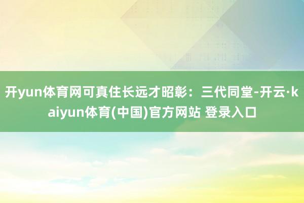 开yun体育网可真住长远才昭彰：三代同堂-开云·kaiyun体育(中国)官方网站 登录入口