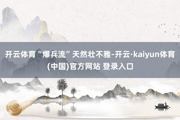 开云体育“爆兵流”天然壮不雅-开云·kaiyun体育(中国)官方网站 登录入口