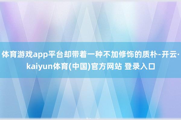 体育游戏app平台却带着一种不加修饰的质朴-开云·kaiyun体育(中国)官方网站 登录入口