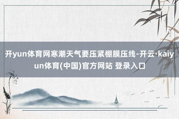 开yun体育网寒潮天气要压紧棚膜压线-开云·kaiyun体育(中国)官方网站 登录入口