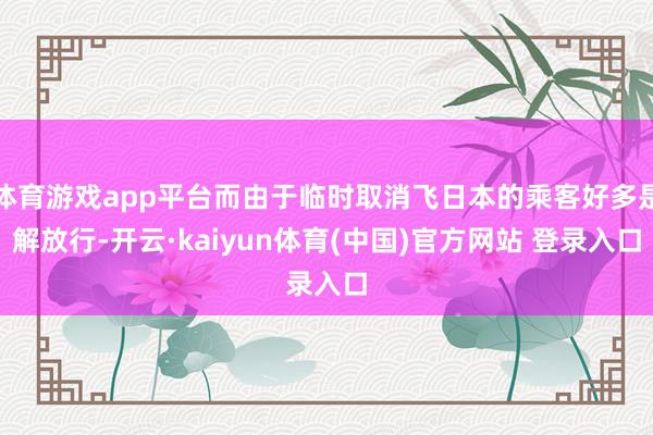 体育游戏app平台而由于临时取消飞日本的乘客好多是解放行-开云·kaiyun体育(中国)官方网站 登录入口
