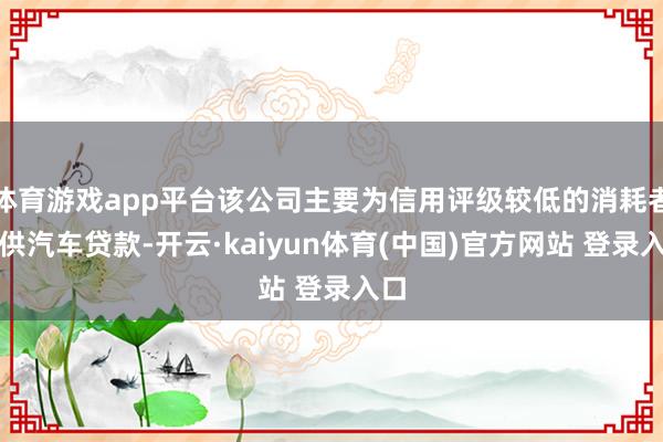 体育游戏app平台该公司主要为信用评级较低的消耗者提供汽车贷款-开云·kaiyun体育(中国)官方网站 登录入口