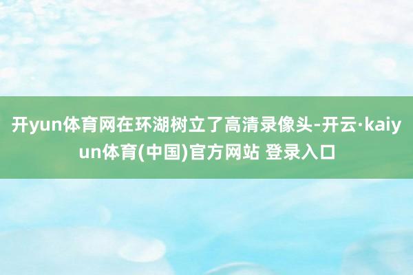 开yun体育网在环湖树立了高清录像头-开云·kaiyun体育(中国)官方网站 登录入口