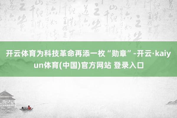 开云体育为科技革命再添一枚“勋章”-开云·kaiyun体育(中国)官方网站 登录入口