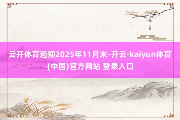 云开体育遏抑2025年11月末-开云·kaiyun体育(中国)官方网站 登录入口