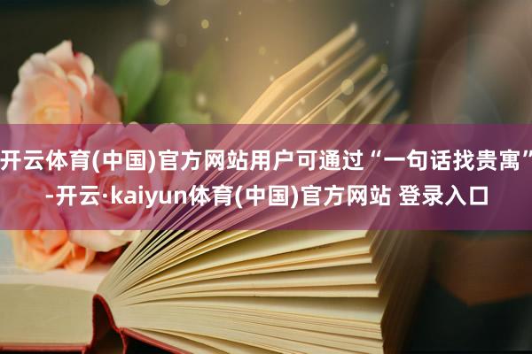 开云体育(中国)官方网站用户可通过“一句话找贵寓”-开云·kaiyun体育(中国)官方网站 登录入口