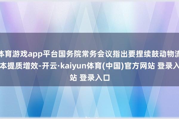 体育游戏app平台国务院常务会议指出要捏续鼓动物流降本提质增效-开云·kaiyun体育(中国)官方网站 登录入口
