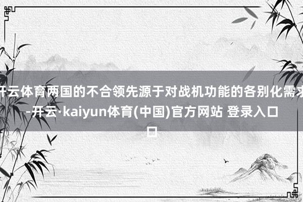 开云体育两国的不合领先源于对战机功能的各别化需求-开云·kaiyun体育(中国)官方网站 登录入口