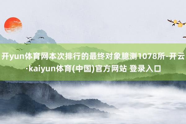 开yun体育网本次排行的最终对象臆测1078所-开云·kaiyun体育(中国)官方网站 登录入口