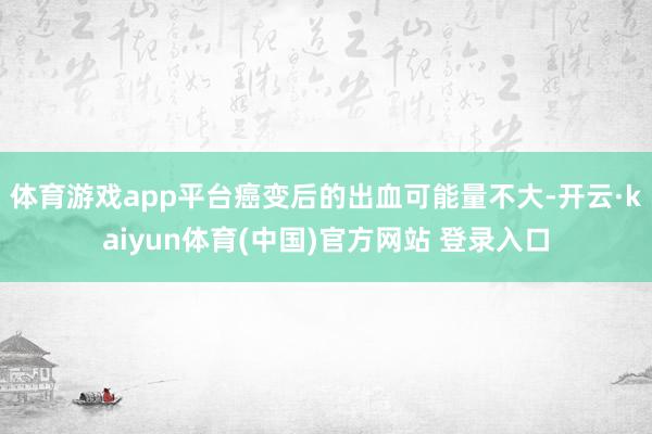 体育游戏app平台癌变后的出血可能量不大-开云·kaiyun体育(中国)官方网站 登录入口