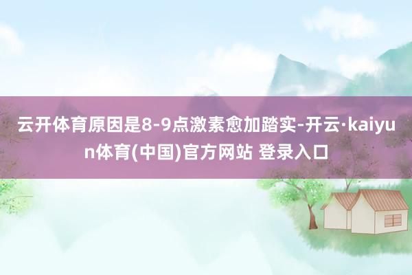 云开体育原因是8-9点激素愈加踏实-开云·kaiyun体育(中国)官方网站 登录入口