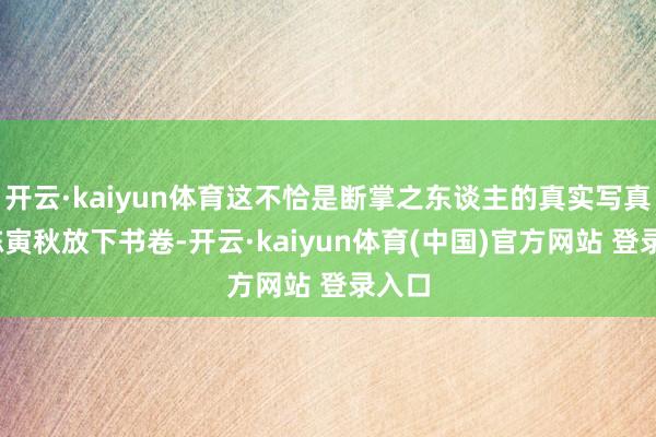 开云·kaiyun体育这不恰是断掌之东谈主的真实写真么?陈寅秋放下书卷-开云·kaiyun体育(中国)官方网站 登录入口