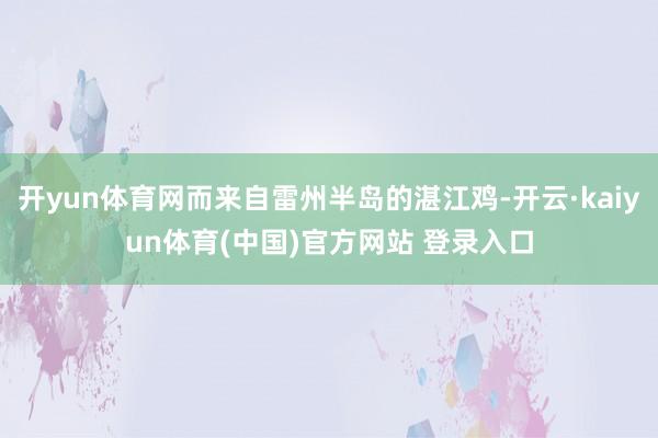 开yun体育网而来自雷州半岛的湛江鸡-开云·kaiyun体育(中国)官方网站 登录入口